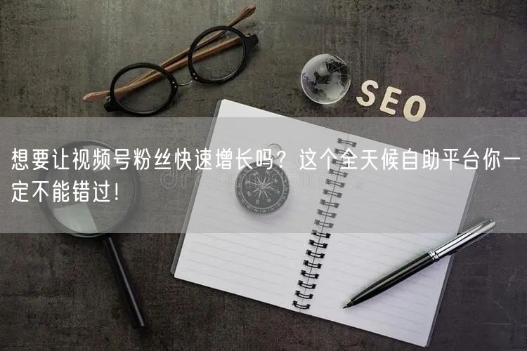 想要让视频号粉丝快速增长吗？这个全天候自助平台你一定不能错过！