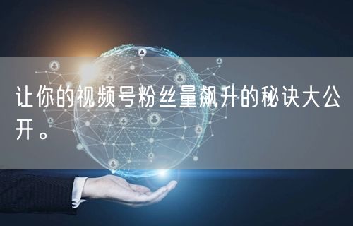 让你的视频号粉丝量飙升的秘诀大公开。