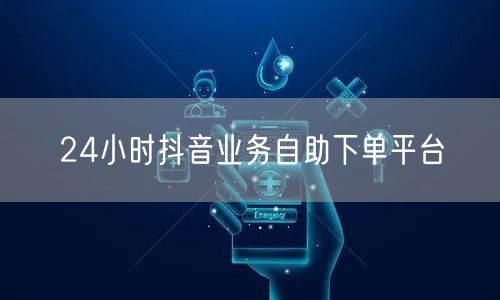 24小时抖音业务自助下单平台