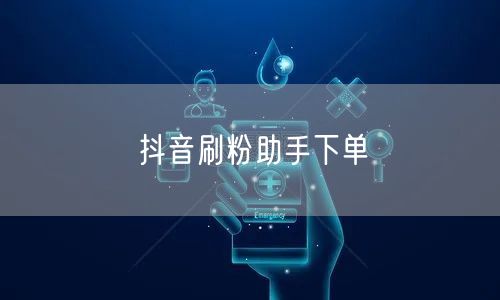 抖音刷粉助手下单