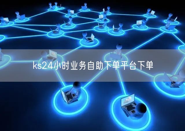 ks24小时业务自助下单平台下单