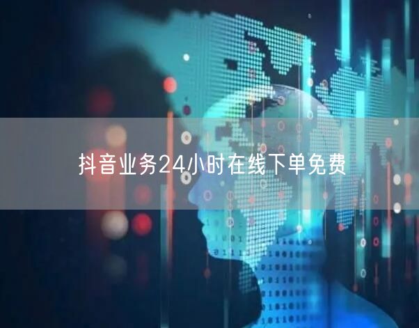抖音业务24小时在线下单免费