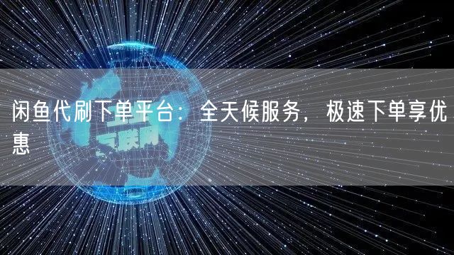 闲鱼代刷下单平台：全天候服务，极速下单享优惠