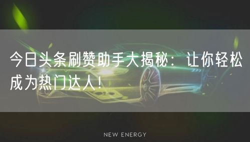 今日头条刷赞助手大揭秘:让你轻松成为热门达人!