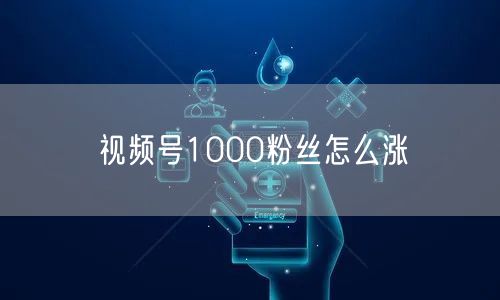 视频号1000粉丝怎么涨