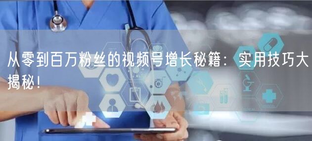 从零到百万粉丝的视频号增长秘籍：实用技巧大揭秘！