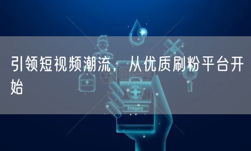 引领短视频潮流，从优质刷粉平台开始