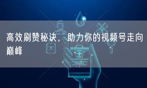 高效刷赞秘诀，助力你的视频号走向巅峰