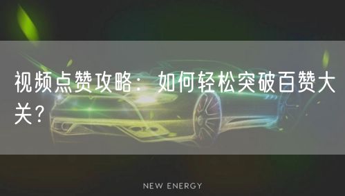 视频点赞攻略：如何轻松突破百赞大关？