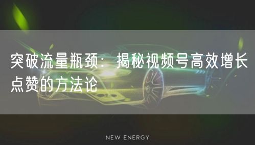 突破流量瓶颈：揭秘视频号高效增长点赞的方法论