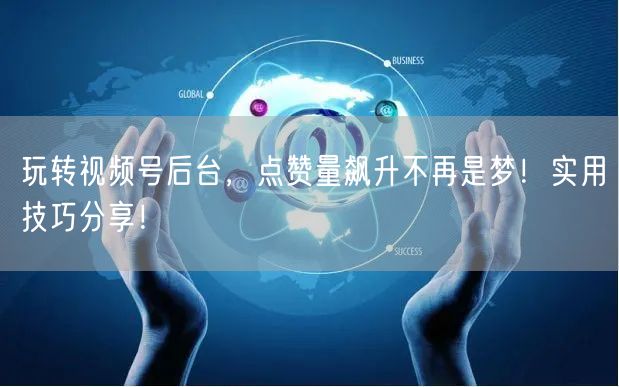 玩转视频号后台，点赞量飙升不再是梦！实用技巧分享！