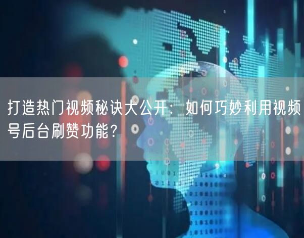 打造热门视频秘诀大公开：如何巧妙利用视频号后台刷赞功能？