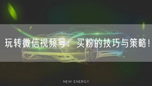 玩转微信视频号：买粉的技巧与策略！