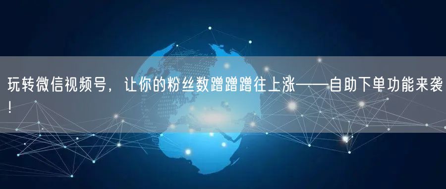 玩转微信视频号，让你的粉丝数蹭蹭蹭往上涨——自助下单功能来袭！