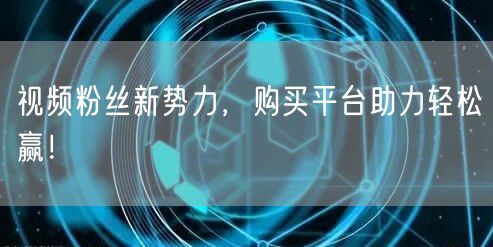 视频粉丝新势力，购买平台助力轻松赢！