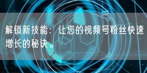 解锁新技能：让您的视频号粉丝快速增长的秘诀。
