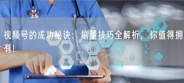 视频号的成功秘诀：刷量技巧全解析，你值得拥有！
