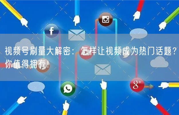 视频号刷量大解密：怎样让视频成为热门话题？你值得拥有！