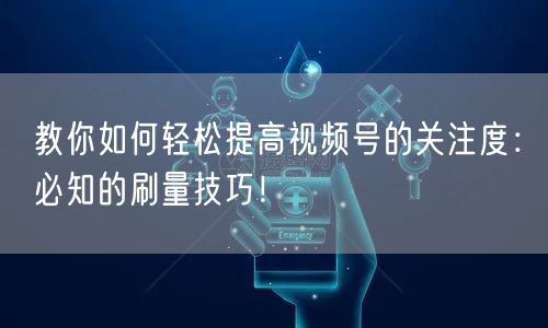 教你如何轻松提高视频号的关注度：必知的刷量技巧！