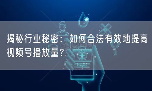 揭秘行业秘密：如何合法有效地提高视频号播放量？
