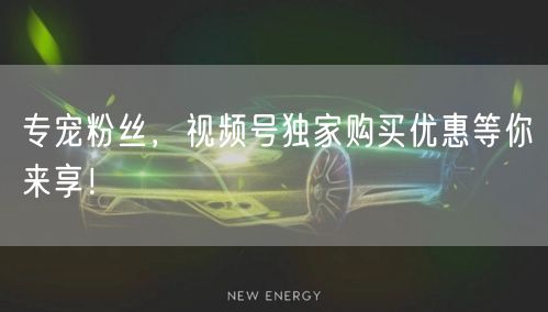 专宠粉丝，视频号独家购买优惠等你来享！