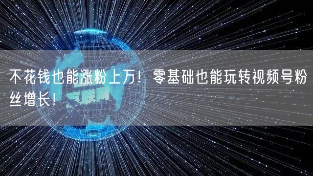 不花钱也能涨粉上万！零基础也能玩转视频号粉丝增长！