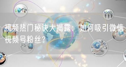 视频热门秘诀大揭露：如何吸引微信视频号粉丝？