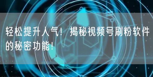 轻松提升人气！揭秘视频号刷粉软件的秘密功能！