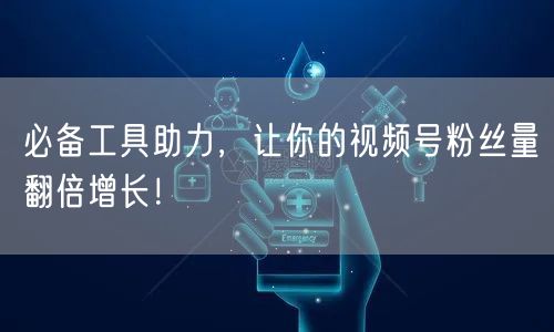 必备工具助力，让你的视频号粉丝量翻倍增长！