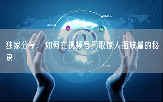 独家分享：如何在视频号刷取惊人播放量的秘诀！