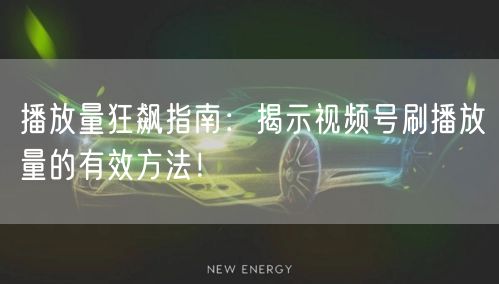 播放量狂飙指南：揭示视频号刷播放量的有效方法！