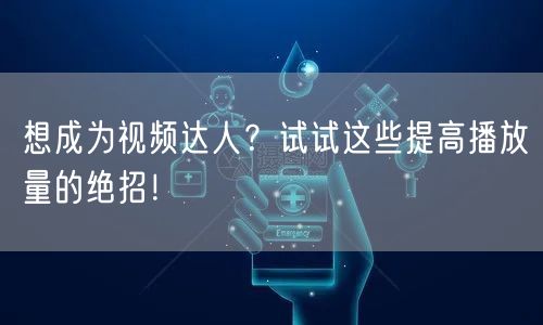 想成为视频达人？试试这些提高播放量的绝招！