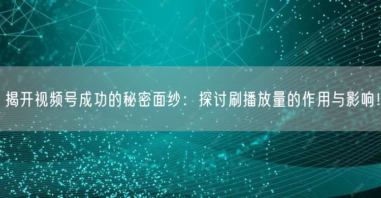 揭开视频号成功的秘密面纱：探讨刷播放量的作用与影响！