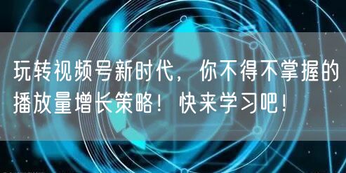 玩转视频号新时代，你不得不掌握的播放量增长策略！快来学习吧！