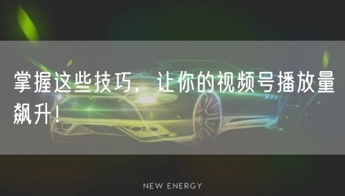 掌握这些技巧，让你的视频号播放量飙升！
