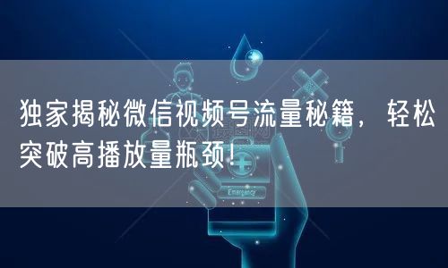 独家揭秘微信视频号流量秘籍，轻松突破高播放量瓶颈！