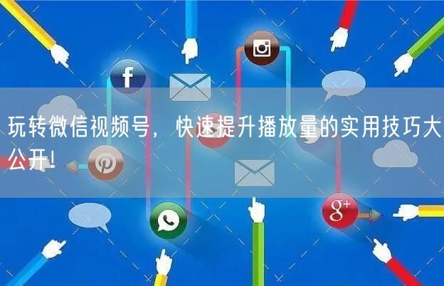 玩转微信视频号，快速提升播放量的实用技巧大公开！