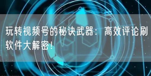 玩转视频号的秘诀武器：高效评论刷软件大解密！