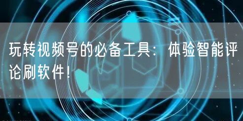 玩转视频号的必备工具：体验智能评论刷软件！