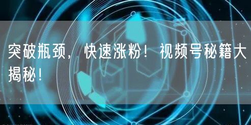 突破瓶颈，快速涨粉！视频号秘籍大揭秘！