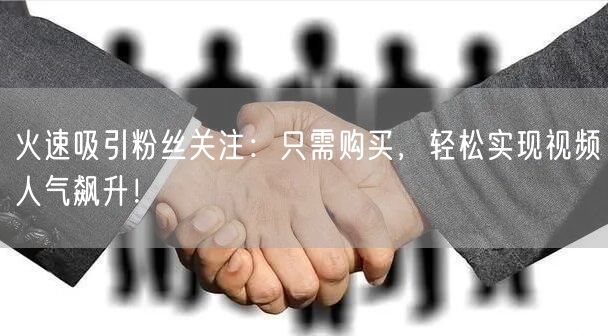 火速吸引粉丝关注：只需购买，轻松实现视频人气飙升！