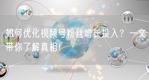 如何优化视频号粉丝增长投入？一文带你了解真相！