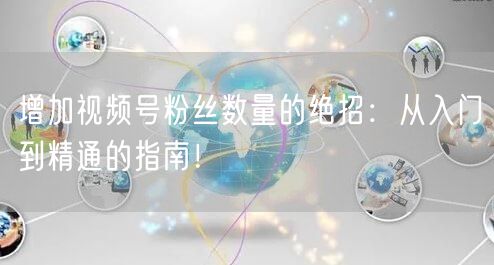 增加视频号粉丝数量的绝招：从入门到精通的指南！