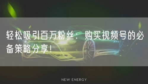轻松吸引百万粉丝：购买视频号的必备策略分享！