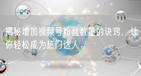 揭秘增加视频号粉丝数量的诀窍，让你轻松成为热门达人。