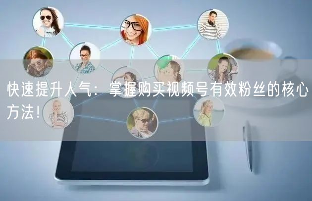 快速提升人气：掌握购买视频号有效粉丝的核心方法！
