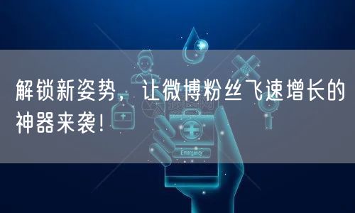 解锁新姿势，让微博粉丝飞速增长的神器来袭！