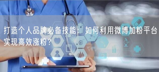 打造个人品牌必备技能：如何利用微博加粉平台实现高效涨粉？