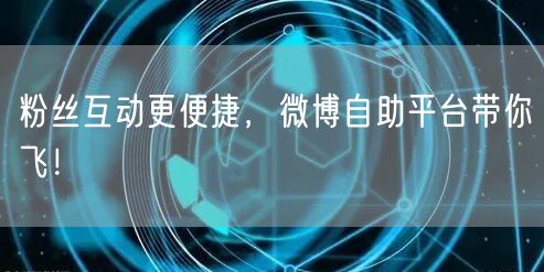 粉丝互动更便捷，微博自助平台带你飞！