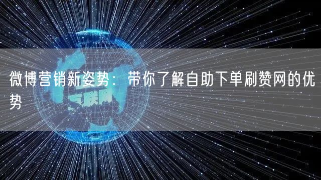微博营销新姿势：带你了解自助下单刷赞网的优势